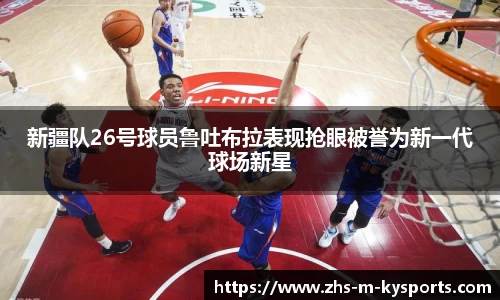 新疆队26号球员鲁吐布拉表现抢眼被誉为新一代球场新星