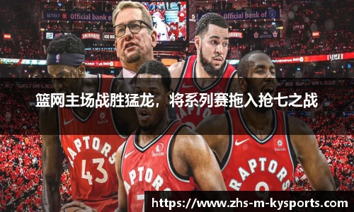 篮网主场战胜猛龙，将系列赛拖入抢七之战