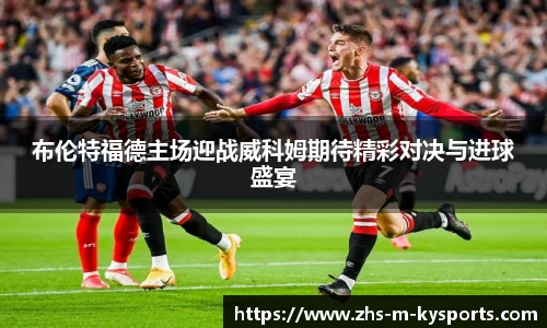 布伦特福德主场迎战威科姆期待精彩对决与进球盛宴