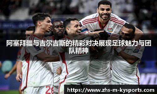 阿塞拜疆与吉尔吉斯的精彩对决展现足球魅力与团队精神