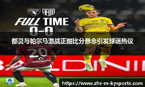 都灵与帕尔马激战正酣比分悬念引发球迷热议