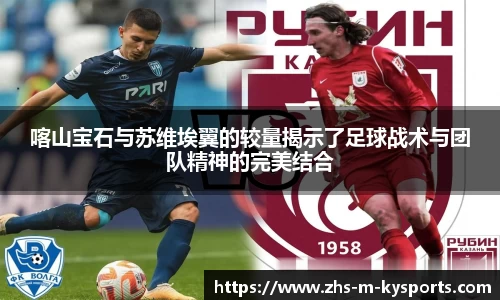 喀山宝石与苏维埃翼的较量揭示了足球战术与团队精神的完美结合