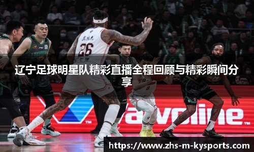 辽宁足球明星队精彩直播全程回顾与精彩瞬间分享