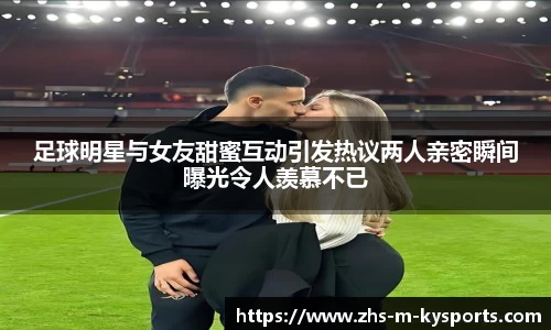 足球明星与女友甜蜜互动引发热议两人亲密瞬间曝光令人羡慕不已