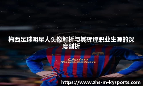 梅西足球明星人头像解析与其辉煌职业生涯的深度剖析