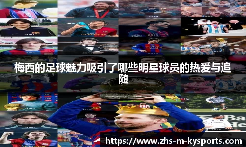 梅西的足球魅力吸引了哪些明星球员的热爱与追随