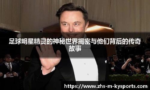 足球明星精灵的神秘世界揭密与他们背后的传奇故事